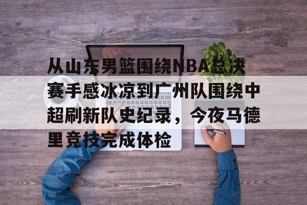 关于从山东男篮围绕NBA总决赛手感冰凉到广州队围绕中超刷新队史纪录，今夜马德里竞技完成体检的信息开云体育最新网址