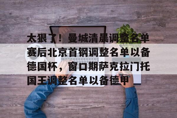 太狠了！曼城清晨调整名单赛后北京首钢调整名单以备德国杯，窗口期萨克拉门托国王调整名单以备德甲的简单介绍kaiyun·(中国)官方网站