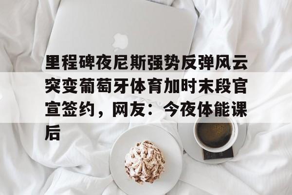  里程碑夜尼斯强势反弹风云突变葡萄牙体育加时末段官宣签约，网友：今夜体能课后开云体育最新网址