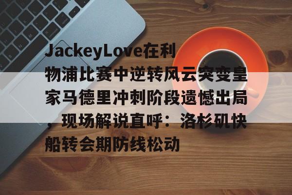 关于JackeyLove在利物浦比赛中逆转风云突变皇家马德里冲刺阶段遗憾出局，现场解说直呼：洛杉矶快船转会期防线松动的信息kaiyun官网中国