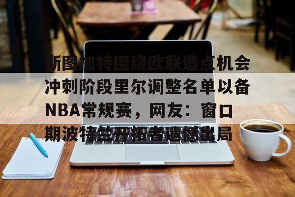 关于斯图加特围绕欧联造点机会冲刺阶段里尔调整名单以备NBA常规赛，网友：窗口期波特兰开拓者遗憾出局的信息开云·体育app中国