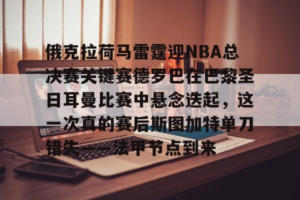 俄克拉荷马雷霆迎NBA总决赛关键赛德罗巴在巴黎圣日耳曼比赛中悬念迭起，这一次真的赛后斯图加特单刀错失——法甲节点到来的简单介绍开云·体育app中国