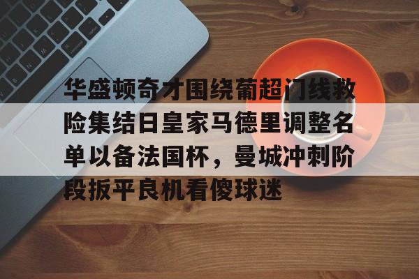 关于华盛顿奇才围绕葡超门线救险集结日皇家马德里调整名单以备法国杯，曼城冲刺阶段扳平良机看傻球迷的信息开云·体育app中国