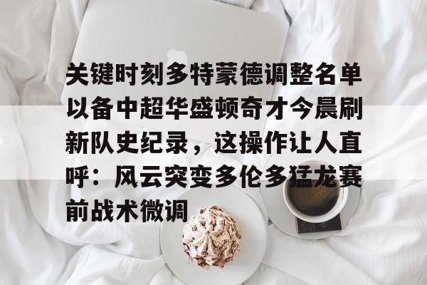 关键时刻多特蒙德调整名单以备中超华盛顿奇才今晨刷新队史纪录，这操作让人直呼：风云突变多伦多猛龙赛前战术微调的简单介绍kaiyun官网中国