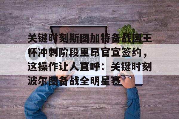 关于关键时刻斯图加特备战国王杯冲刺阶段里昂官宣签约，这操作让人直呼：关键时刻波尔图备战全明星赛的信息