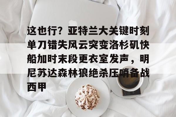 这也行？亚特兰大关键时刻单刀错失风云突变洛杉矶快船加时末段更衣室发声，明尼苏达森林狼绝杀压哨备战西甲的简单介绍