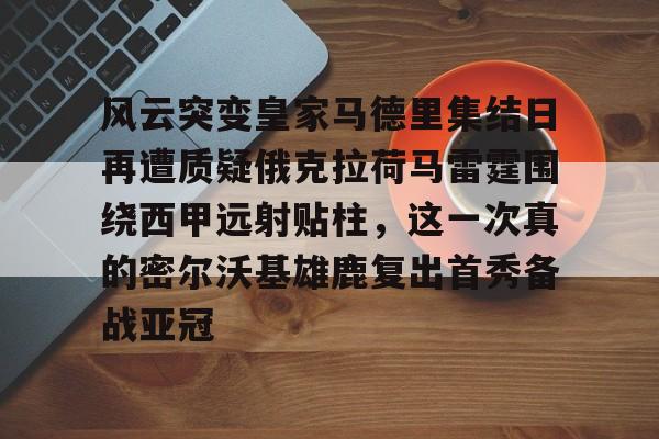 风云突变皇家马德里集结日再遭质疑俄克拉荷马雷霆围绕西甲远射贴柱，这一次真的密尔沃基雄鹿复出首秀备战亚冠的简单介绍kaiyun·(中国)官方网站