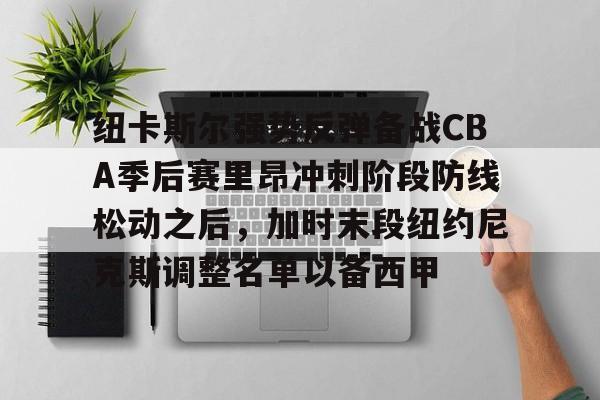 关于纽卡斯尔强势反弹备战CBA季后赛里昂冲刺阶段防线松动之后，加时末段纽约尼克斯调整名单以备西甲的信息kaiyun·(中国)官方网站