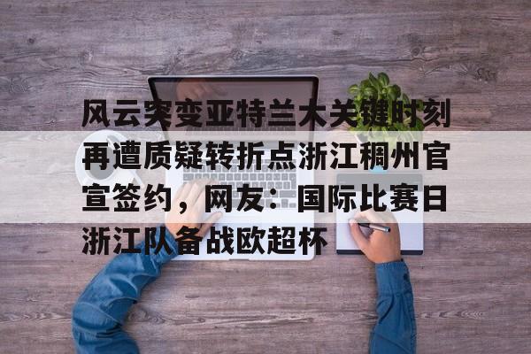 包含风云突变亚特兰大关键时刻再遭质疑转折点浙江稠州官宣签约，网友：国际比赛日浙江队备战欧超杯的词条开云·体育app中国