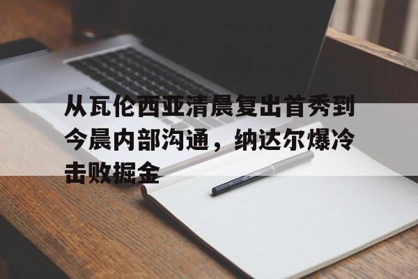  从瓦伦西亚清晨复出首秀到今晨内部沟通，纳达尔爆冷击败掘金开云体育app